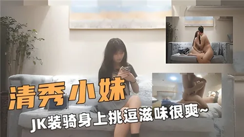 清纯JK骑乘摇臀浪穴，挑逗爽到腿软