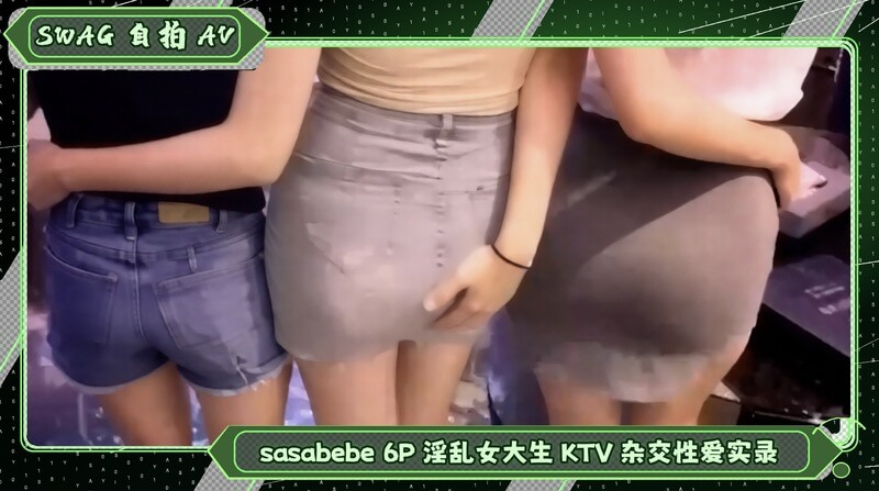SWAG自拍无码 sasabebe6P淫乱女大生KTV杂交 激情性爱实录