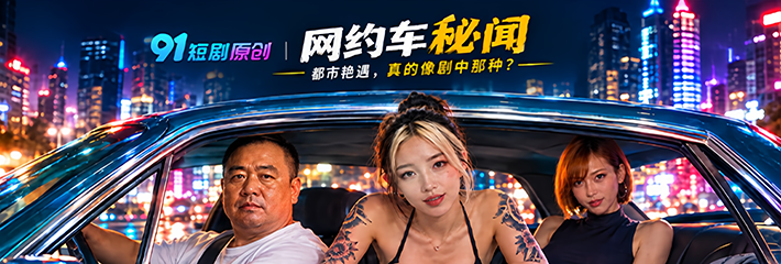 91短剧原创AI神作《网约车秘闻》首发 八年从不主动的网约车强哥 被无数女人却抢着上车求欢！