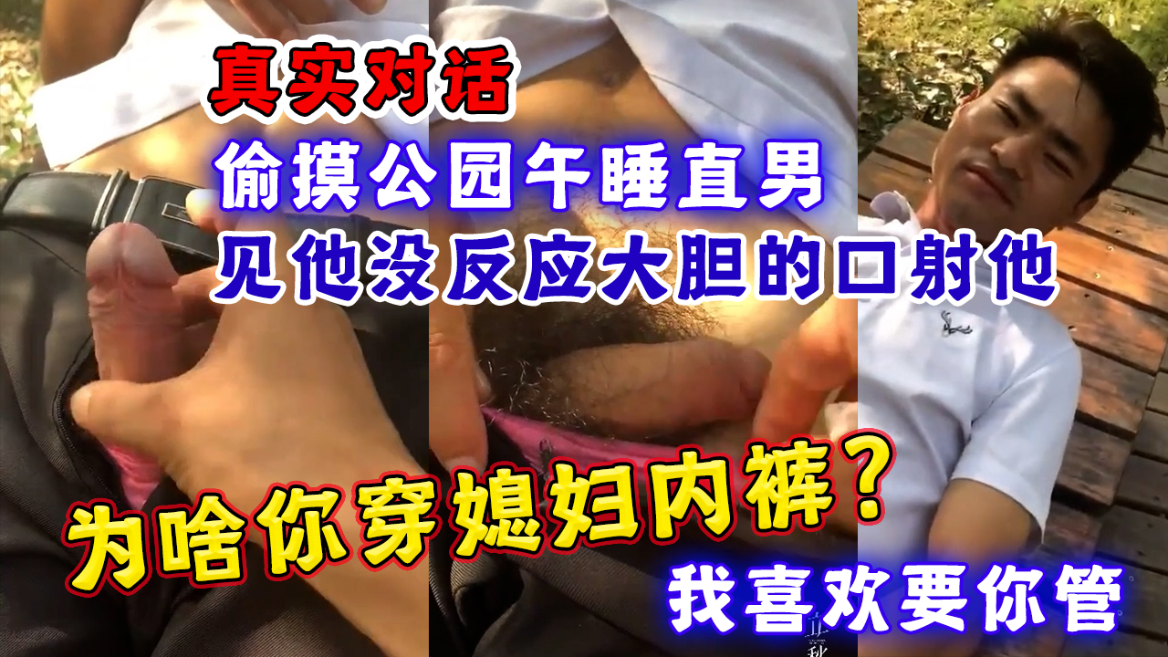 偷摸公园午睡直男，见他没反应大胆的口射他，为啥你穿媳妇的内裤？我喜欢要你管！