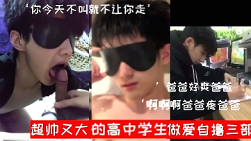 超帅鸡又大的三个小奶狗做爱自撸三部合集