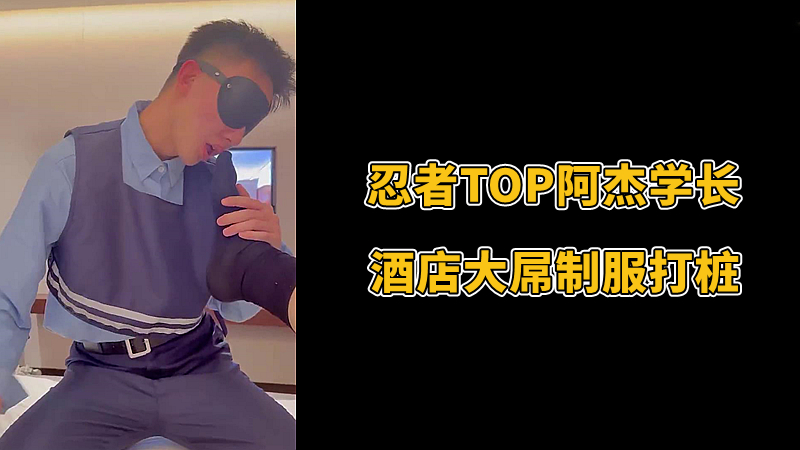 忍者TOP阿杰学长 酒店大屌制服打桩