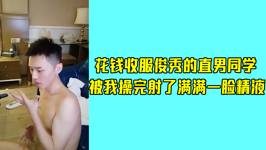 花钱收服俊秀的直男同学 被我操完射了满满一脸精液
